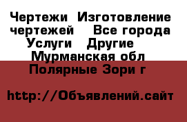 Чертежи. Изготовление чертежей. - Все города Услуги » Другие   . Мурманская обл.,Полярные Зори г.